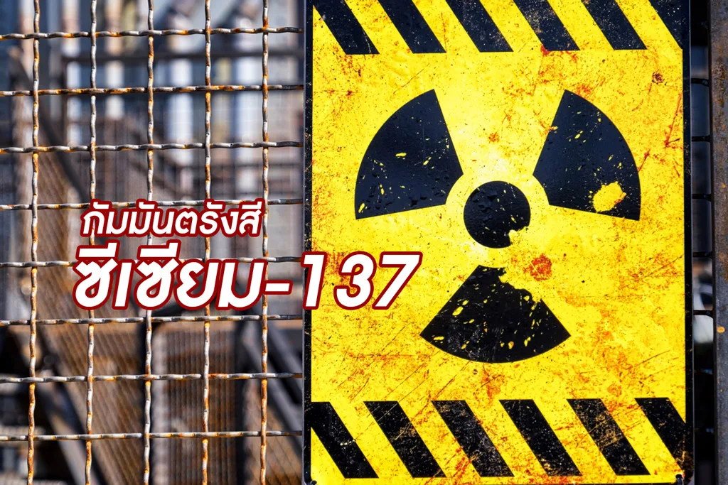 กัมมันตรังสีซีเซียม-137 (Caesium-137) พิษร้าย...อันตรายถึงชีวิต!